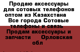 Продаю аксессуары для сотовых телефонов оптом из Казахстана  - Все города Сотовые телефоны и связь » Продам аксессуары и запчасти   . Орловская обл.